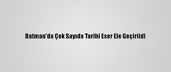 Batman'da Çok Sayıda Tarihi Eser Ele Geçirildi