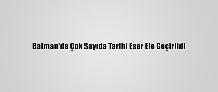 Batman'da Çok Sayıda Tarihi Eser Ele Geçirildi