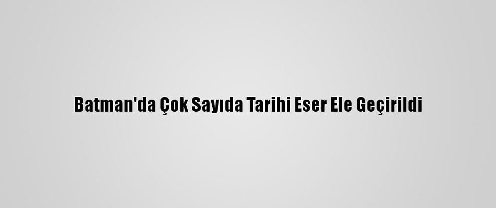 Batman'da Çok Sayıda Tarihi Eser Ele Geçirildi