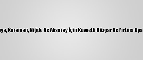 Konya, Karaman, Niğde Ve Aksaray İçin Kuvvetli Rüzgar Ve Fırtına Uyarısı