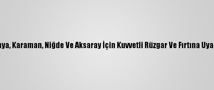 Konya, Karaman, Niğde Ve Aksaray İçin Kuvvetli Rüzgar Ve Fırtına Uyarısı