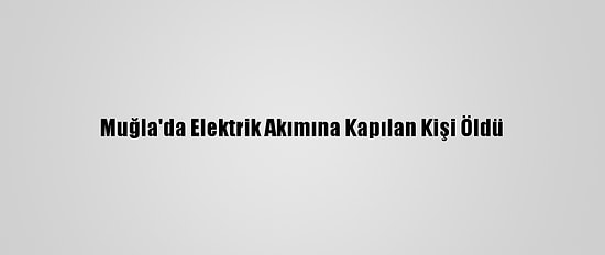 Muğla'da Elektrik Akımına Kapılan Kişi Öldü