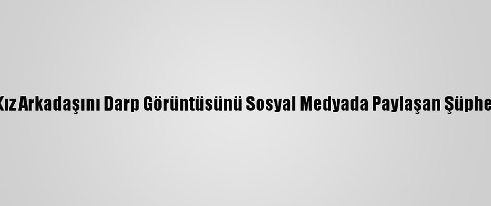 Kocaeli'de Kız Arkadaşını Darp Görüntüsünü Sosyal Medyada Paylaşan Şüpheli Yakalandı