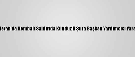 Afganistan'da Bombalı Saldırıda Kunduz İl Şura Başkan Yardımcısı Yaralandı