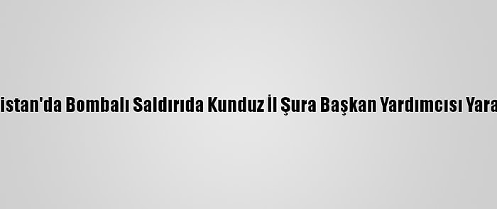 Afganistan'da Bombalı Saldırıda Kunduz İl Şura Başkan Yardımcısı Yaralandı