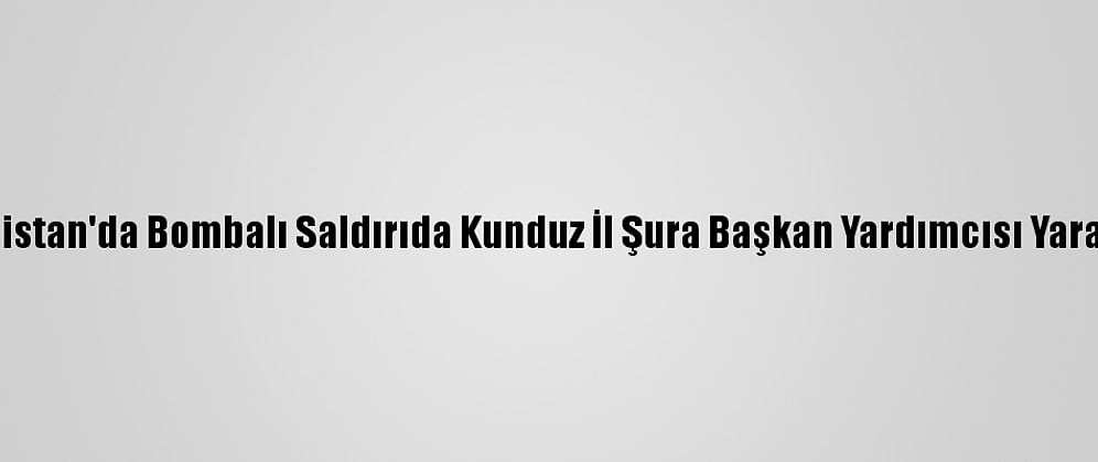 Afganistan'da Bombalı Saldırıda Kunduz İl Şura Başkan Yardımcısı Yaralandı