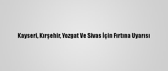 Kayseri, Kırşehir, Yozgat Ve Sivas İçin Fırtına Uyarısı