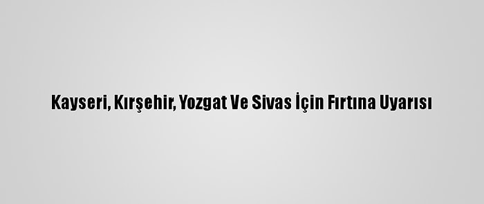 Kayseri, Kırşehir, Yozgat Ve Sivas İçin Fırtına Uyarısı