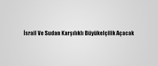 İsrail Ve Sudan Karşılıklı Büyükelçilik Açacak