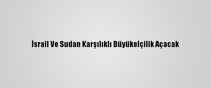 İsrail Ve Sudan Karşılıklı Büyükelçilik Açacak