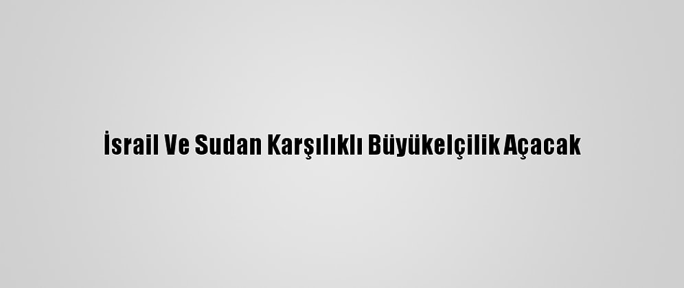 İsrail Ve Sudan Karşılıklı Büyükelçilik Açacak