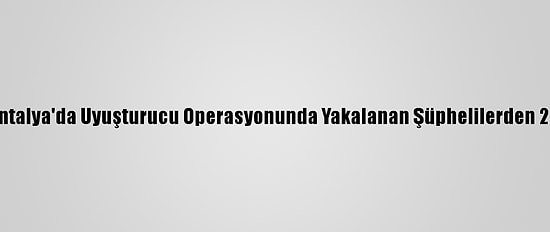 Güncelleme - Antalya'da Uyuşturucu Operasyonunda Yakalanan Şüphelilerden 20'Si Tutuklandı