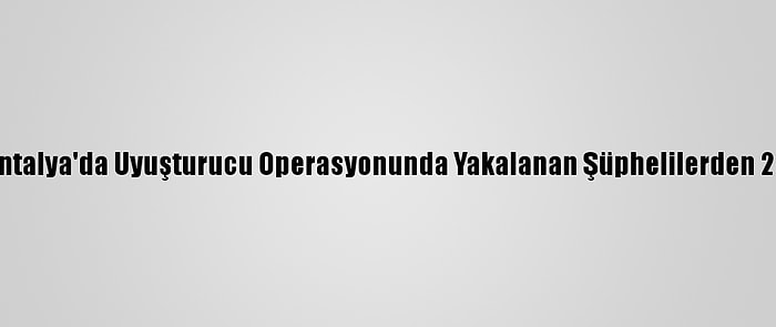 Güncelleme - Antalya'da Uyuşturucu Operasyonunda Yakalanan Şüphelilerden 20'Si Tutuklandı