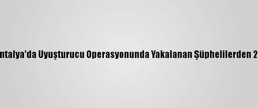Güncelleme - Antalya'da Uyuşturucu Operasyonunda Yakalanan Şüphelilerden 20'Si Tutuklandı