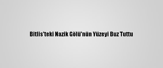 Bitlis'teki Nazik Gölü'nün Yüzeyi Buz Tuttu