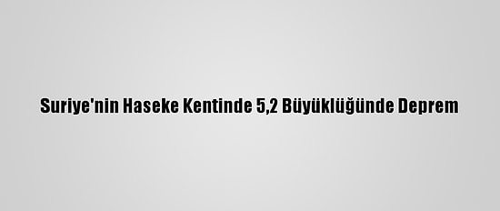 Suriye'nin Haseke Kentinde 5,2 Büyüklüğünde Deprem