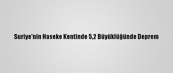 Suriye'nin Haseke Kentinde 5,2 Büyüklüğünde Deprem