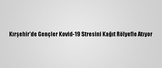 Kırşehir'de Gençler Kovid-19 Stresini Kağıt Rölyefle Atıyor
