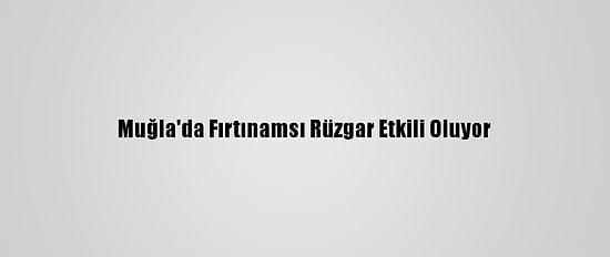 Muğla'da Fırtınamsı Rüzgar Etkili Oluyor