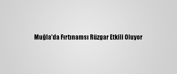 Muğla'da Fırtınamsı Rüzgar Etkili Oluyor