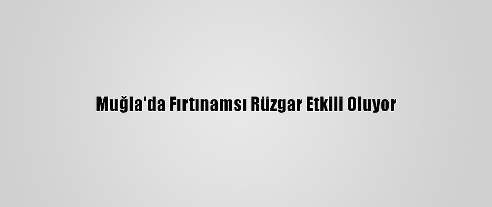 Muğla'da Fırtınamsı Rüzgar Etkili Oluyor