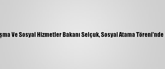 Aile, Çalışma Ve Sosyal Hizmetler Bakanı Selçuk, Sosyal Atama Töreni'nde Konuştu: