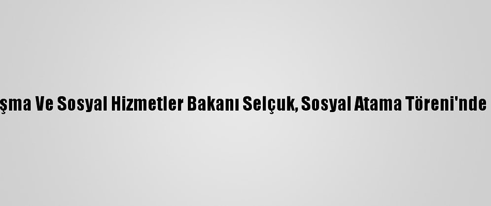 Aile, Çalışma Ve Sosyal Hizmetler Bakanı Selçuk, Sosyal Atama Töreni'nde Konuştu: