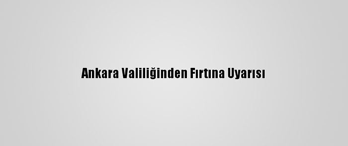 Ankara Valiliğinden Fırtına Uyarısı