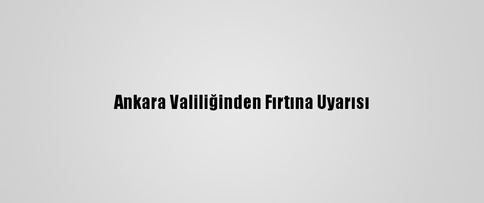 Ankara Valiliğinden Fırtına Uyarısı