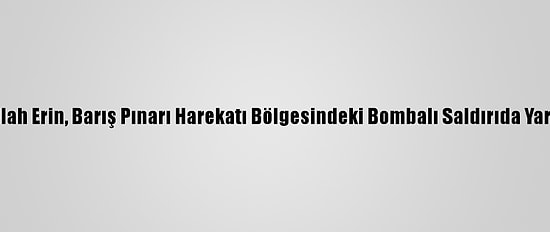 Şanlıurfa Valisi Abdullah Erin, Barış Pınarı Harekatı Bölgesindeki Bombalı Saldırıda Yaralananları Ziyaret Etti