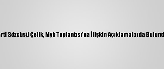 Ak Parti Sözcüsü Çelik, Myk Toplantısı'na İlişkin Açıklamalarda Bulundu: (1)