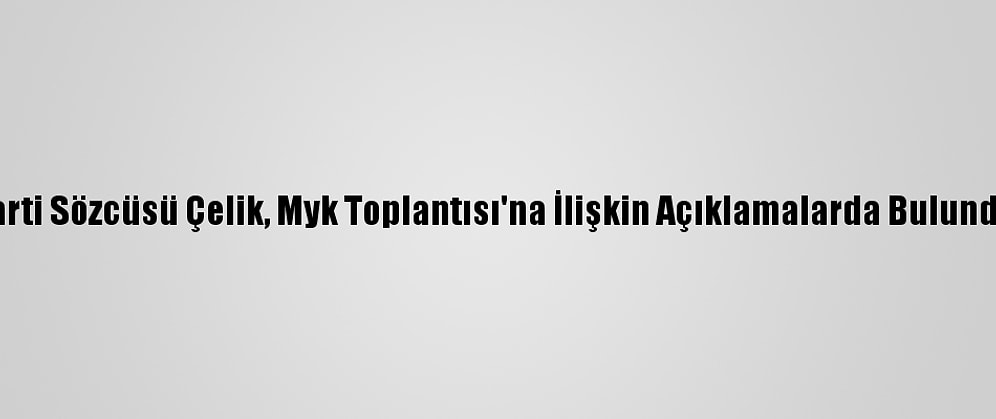 Ak Parti Sözcüsü Çelik, Myk Toplantısı'na İlişkin Açıklamalarda Bulundu: (1)