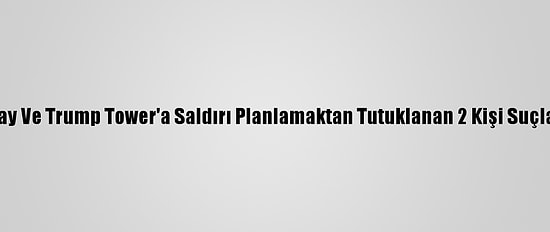 ABD'de Beyaz Saray Ve Trump Tower'a Saldırı Planlamaktan Tutuklanan 2 Kişi Suçlamaları Kabul Etti