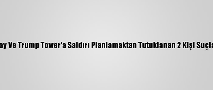 ABD'de Beyaz Saray Ve Trump Tower'a Saldırı Planlamaktan Tutuklanan 2 Kişi Suçlamaları Kabul Etti