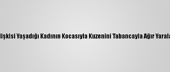 Güncelleme - Gönül İlişkisi Yaşadığı Kadının Kocasıyla Kuzenini Tabancayla Ağır Yaralayan Zanlı Tutuklandı