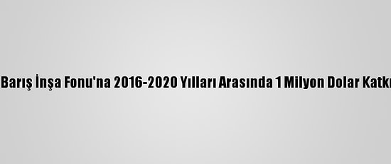 Türkiye, Bm Barış İnşa Fonu'na 2016-2020 Yılları Arasında 1 Milyon Dolar Katkıda Bulundu