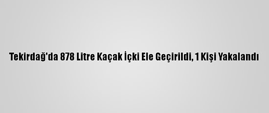 Tekirdağ'da 878 Litre Kaçak İçki Ele Geçirildi, 1 Kişi Yakalandı