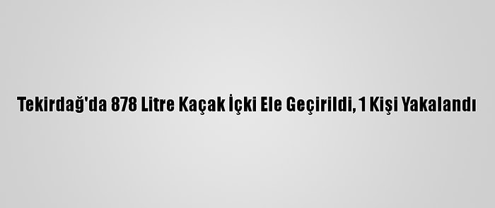 Tekirdağ'da 878 Litre Kaçak İçki Ele Geçirildi, 1 Kişi Yakalandı