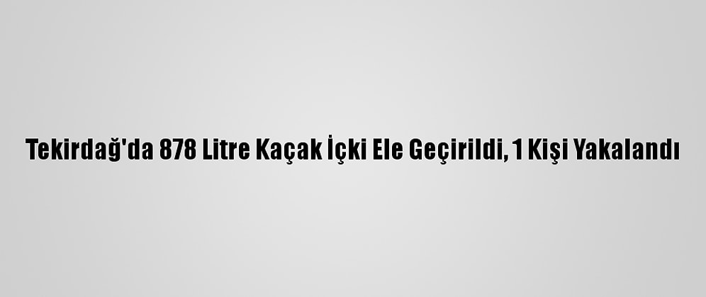Tekirdağ'da 878 Litre Kaçak İçki Ele Geçirildi, 1 Kişi Yakalandı