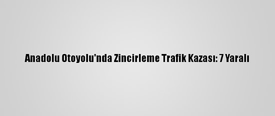 Anadolu Otoyolu'nda Zincirleme Trafik Kazası: 7 Yaralı