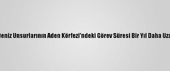 Tsk Deniz Unsurlarının Aden Körfezi'ndeki Görev Süresi Bir Yıl Daha Uzatıldı