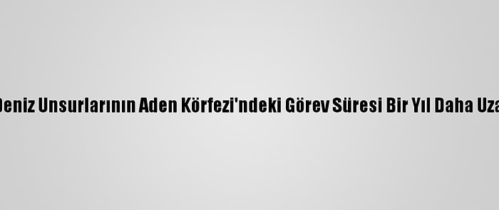 Tsk Deniz Unsurlarının Aden Körfezi'ndeki Görev Süresi Bir Yıl Daha Uzatıldı