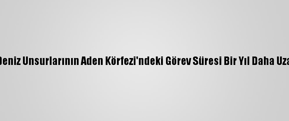 Tsk Deniz Unsurlarının Aden Körfezi'ndeki Görev Süresi Bir Yıl Daha Uzatıldı