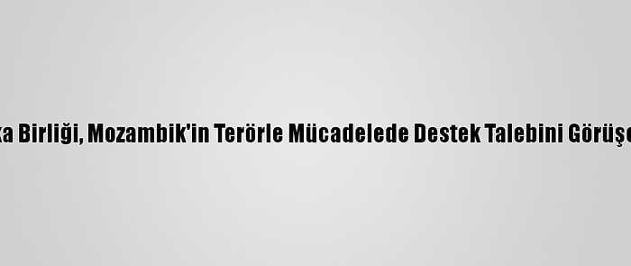 Afrika Birliği, Mozambik'in Terörle Mücadelede Destek Talebini Görüşecek