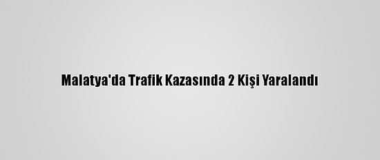 Malatya'da Trafik Kazasında 2 Kişi Yaralandı
