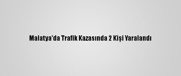 Malatya'da Trafik Kazasında 2 Kişi Yaralandı