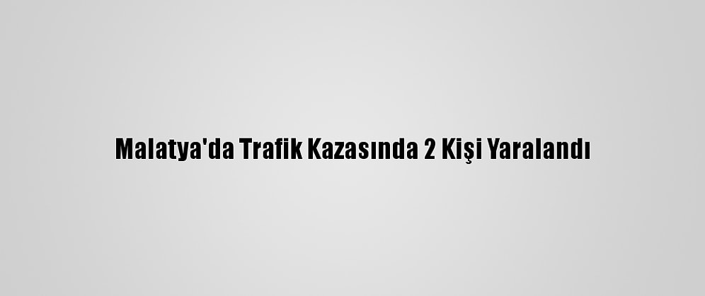 Malatya'da Trafik Kazasında 2 Kişi Yaralandı