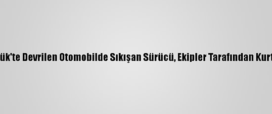 Karabük'te Devrilen Otomobilde Sıkışan Sürücü, Ekipler Tarafından Kurtarıldı