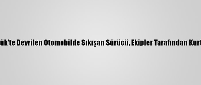 Karabük'te Devrilen Otomobilde Sıkışan Sürücü, Ekipler Tarafından Kurtarıldı