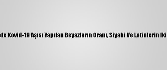 ABD'de Kovid-19 Aşısı Yapılan Beyazların Oranı, Siyahi Ve Latinlerin İki Katı